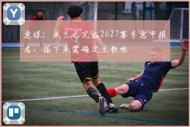意媒：米兰已完成2627赛季意甲报名，接下来需确定主教练