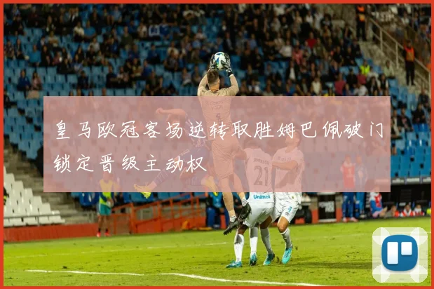 皇马欧冠客场逆转取胜姆巴佩破门锁定晋级主动权