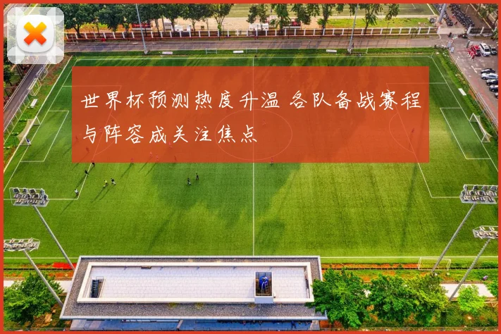 世界杯预测热度升温 各队备战赛程与阵容成关注焦点