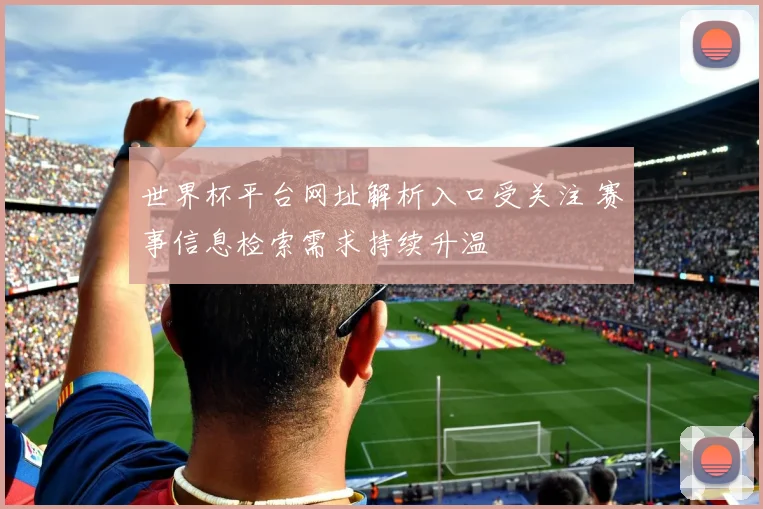 世界杯平台网址解析入口受关注 赛事信息检索需求持续升温