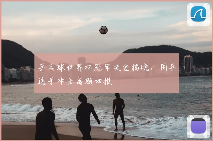 乒乓球世界杯冠军奖金揭晓，国乒选手冲击高额回报