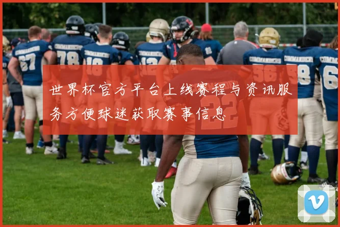 世界杯官方平台上线赛程与资讯服务方便球迷获取赛事信息