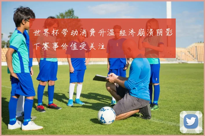 世界杯带动消费升温 经济崩溃阴影下赛事价值受关注