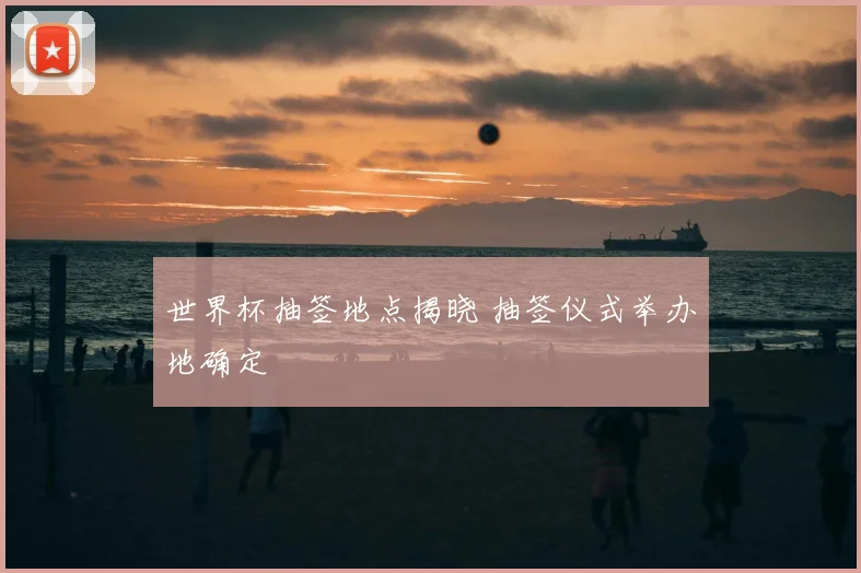 世界杯抽签地点揭晓 抽签仪式举办地确定