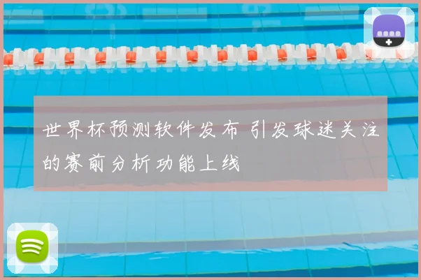 世界杯预测软件发布 引发球迷关注的赛前分析功能上线