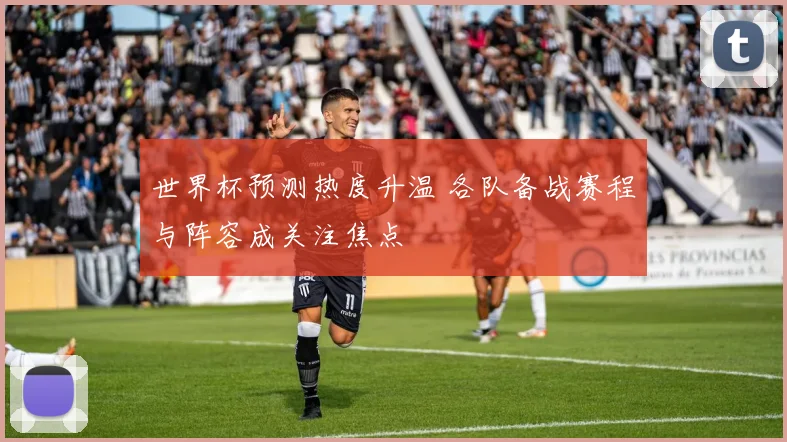 世界杯预测热度升温 各队备战赛程与阵容成关注焦点