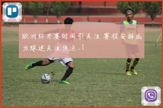 欧洲杯开赛时间引关注 赛程安排成为球迷关注焦点_1