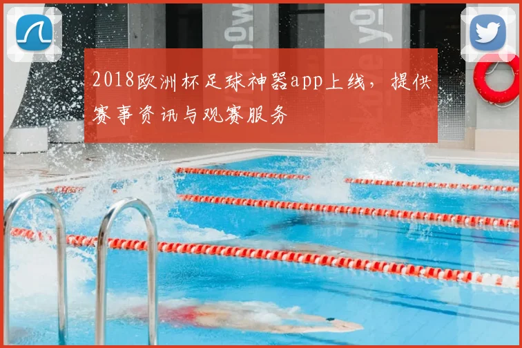 2018欧洲杯足球神器app上线，提供赛事资讯与观赛服务