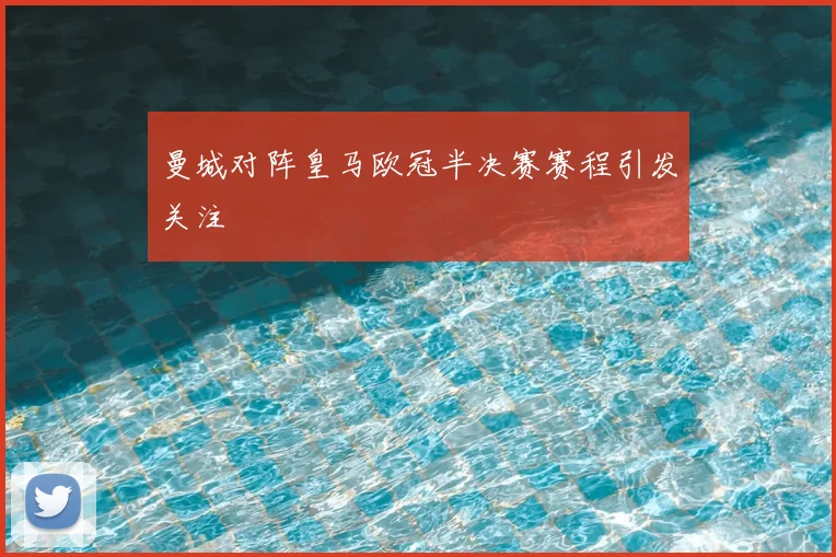 曼城对阵皇马欧冠半决赛赛程引发关注