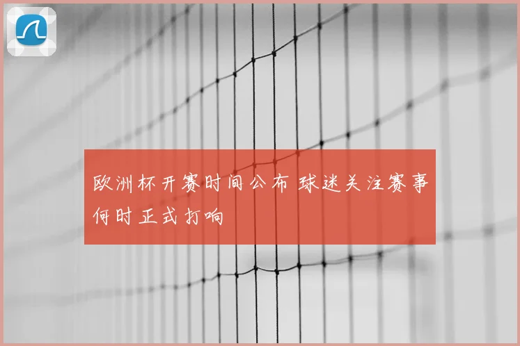 欧洲杯开赛时间公布 球迷关注赛事何时正式打响