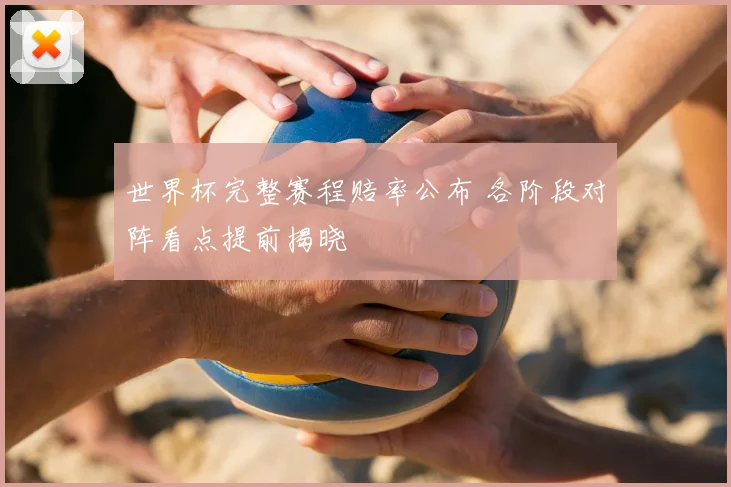 世界杯完整赛程赔率公布 各阶段对阵看点提前揭晓