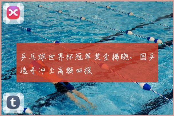 乒乓球世界杯冠军奖金揭晓，国乒选手冲击高额回报