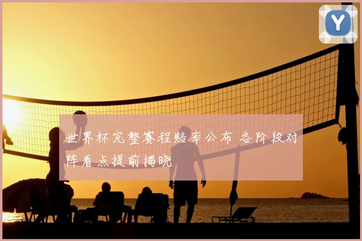 世界杯完整赛程赔率公布 各阶段对阵看点提前揭晓
